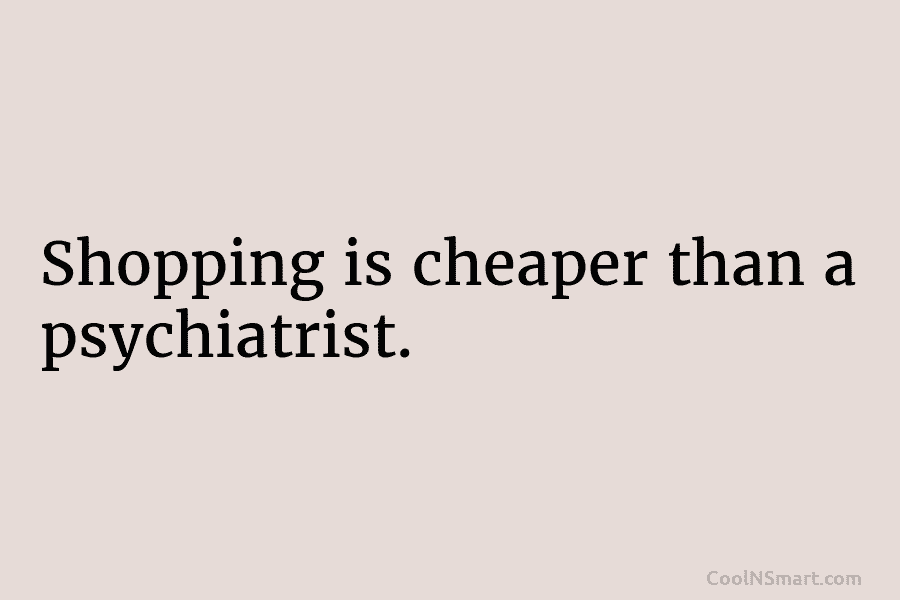 Shopping is cheaper than a psychiatrist.