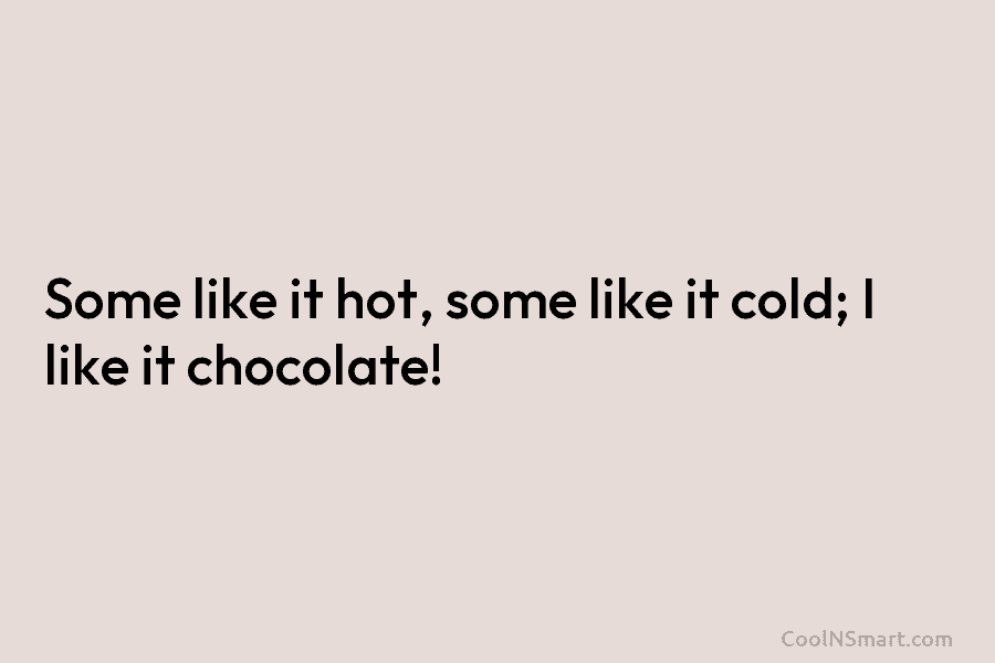 Some like it hot, some like it cold; I like it chocolate!