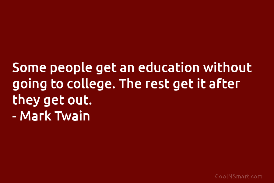Some people get an education without going to college. The rest get it after they get out. – Mark Twain