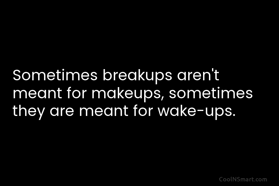 Sometimes breakups aren’t meant for makeups, sometimes they are meant for wake-ups.