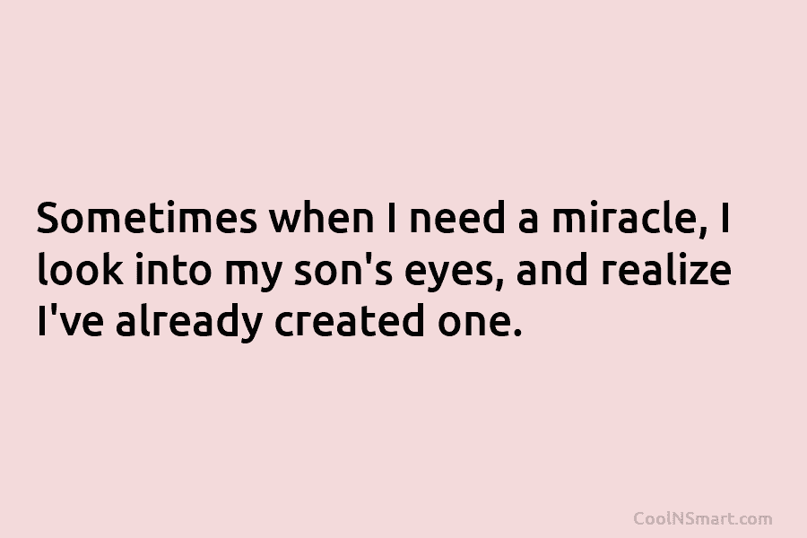 Sometimes when I need a miracle, I look into my son’s eyes, and realize I’ve already created one.