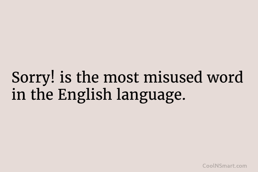 Sorry! is the most misused word in the English language.