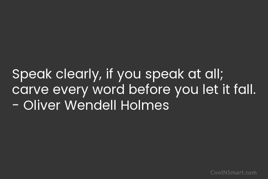 Speak clearly, if you speak at all; carve every word before you let it fall....