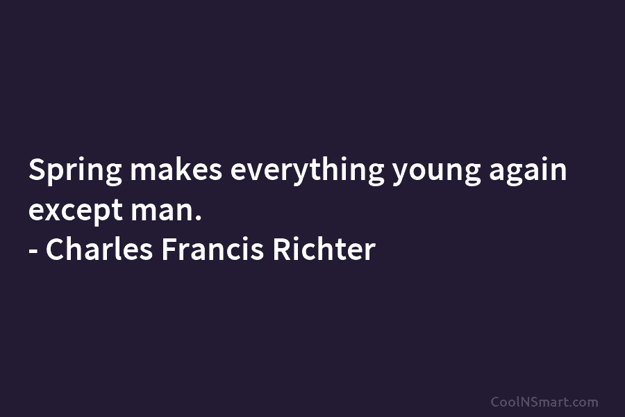 Spring makes everything young again except man. – Charles Francis Richter