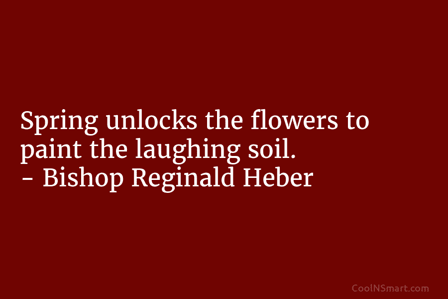 Spring unlocks the flowers to paint the laughing soil. – Bishop Reginald Heber