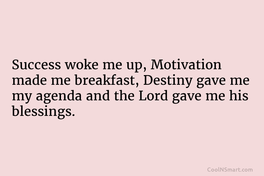 Success woke me up, Motivation made me breakfast, Destiny gave me my agenda and the Lord gave me his blessings.
