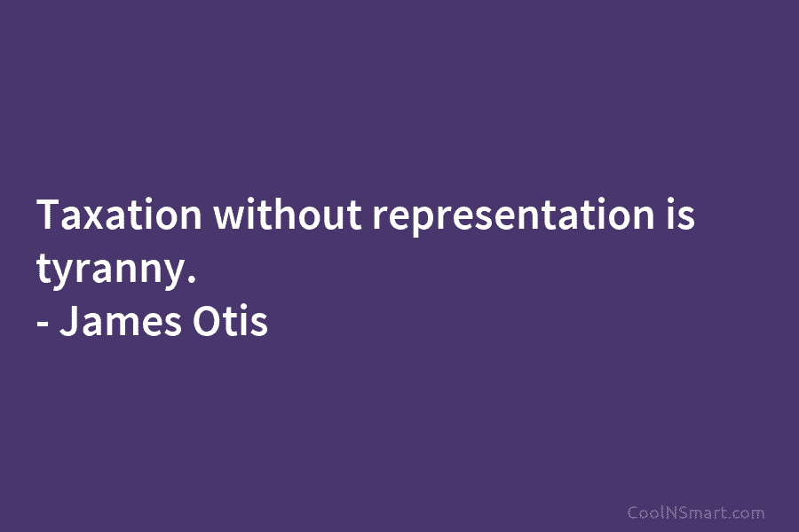 Taxation without representation is tyranny. – James Otis