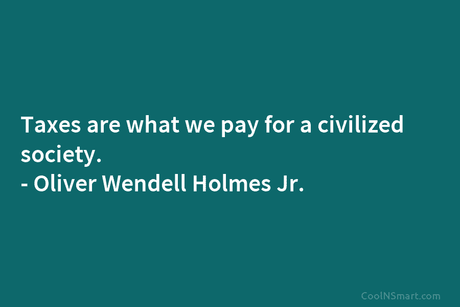 Taxes are what we pay for a civilized society. – Oliver Wendell Holmes Jr.