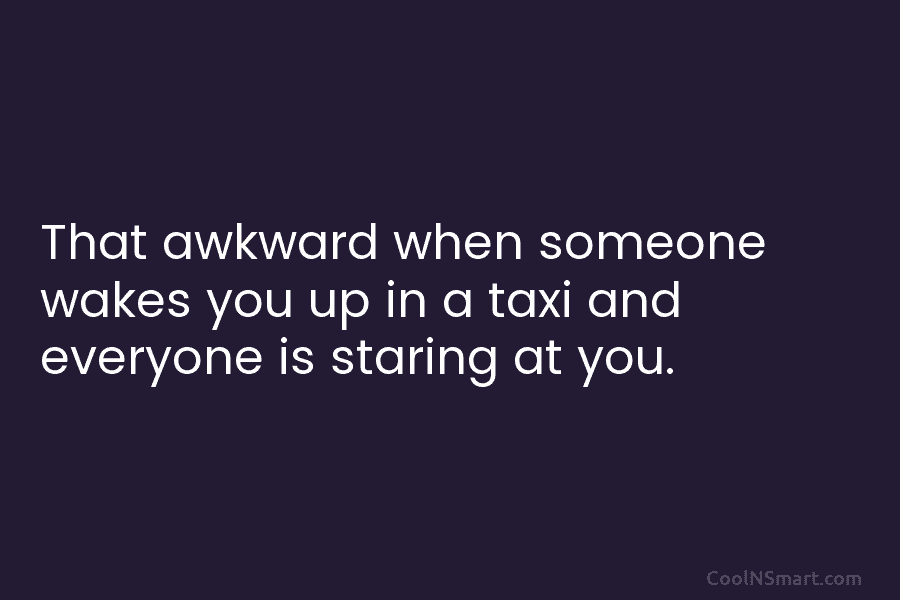That awkward when someone wakes you up in a taxi and everyone is staring at you.
