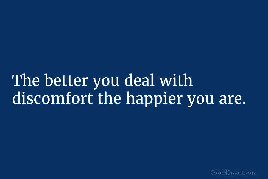 The better you deal with discomfort the happier you are.