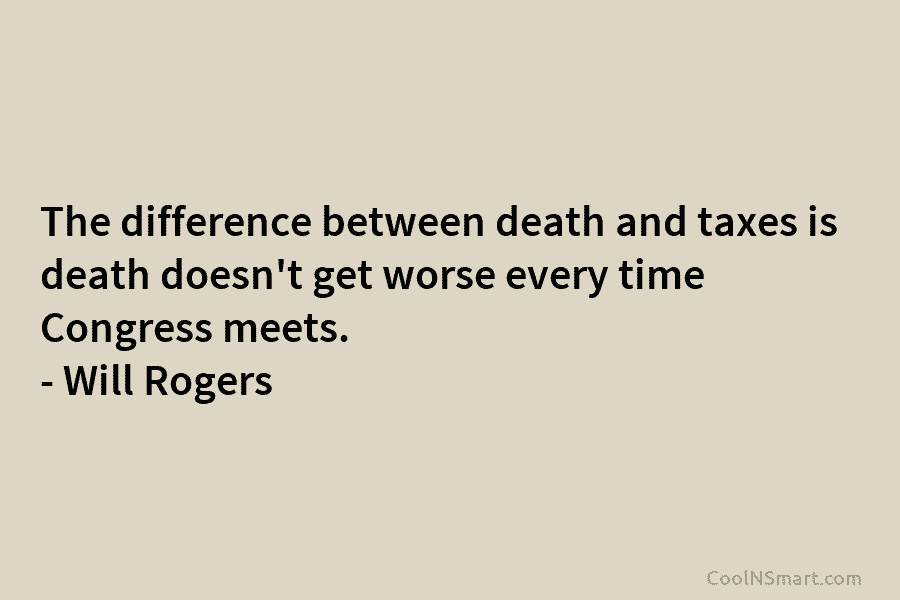 The difference between death and taxes is death doesn’t get worse every time Congress meets. – Will Rogers