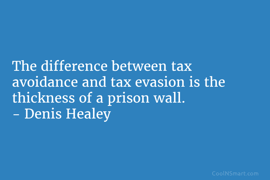 The difference between tax avoidance and tax evasion is the thickness of a prison wall. – Denis Healey
