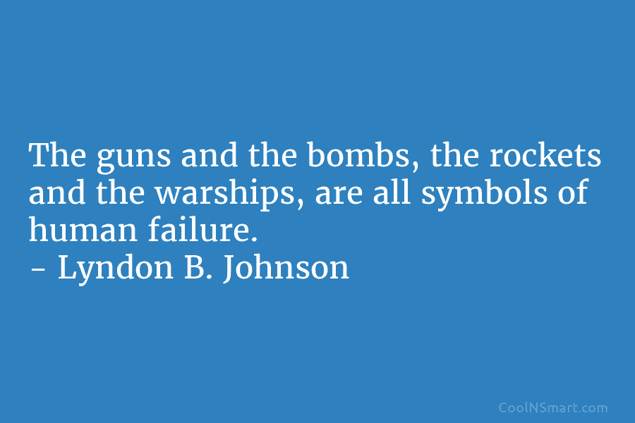 The guns and the bombs, the rockets and the warships, are all symbols of human failure. – Lyndon B. Johnson