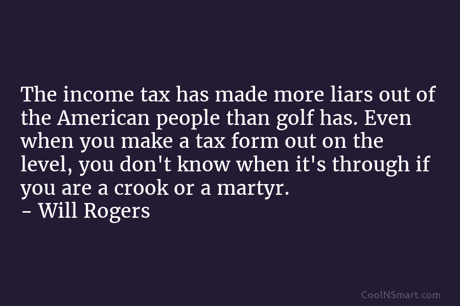 The income tax has made more liars out of the American people than golf has. Even when you make a...