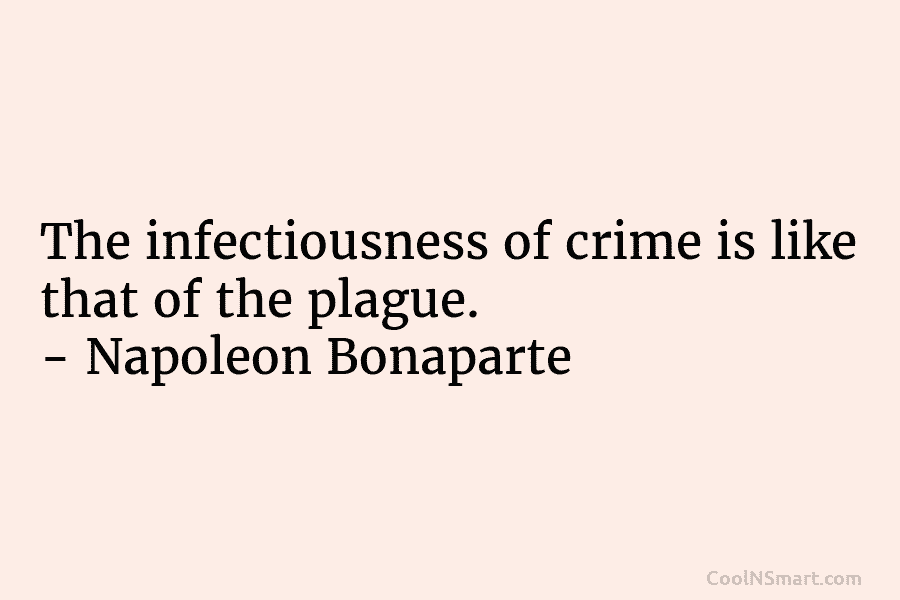 The infectiousness of crime is like that of the plague. – Napoleon Bonaparte