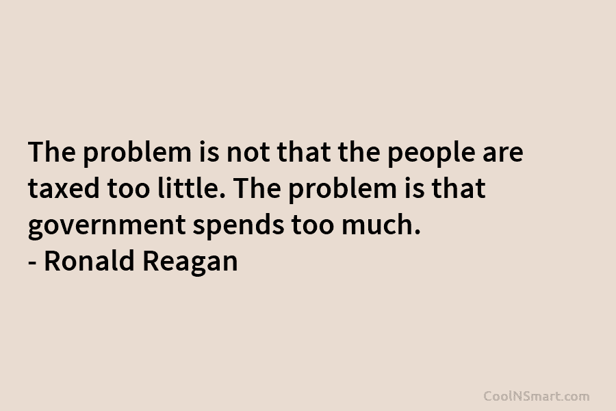 The problem is not that the people are taxed too little. The problem is that government spends too much. –...