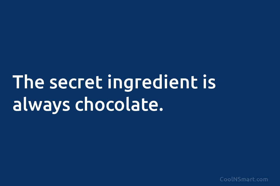 The secret ingredient is always chocolate.