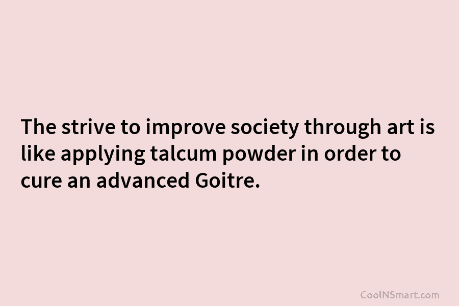 The strive to improve society through art is like applying talcum powder in order to...