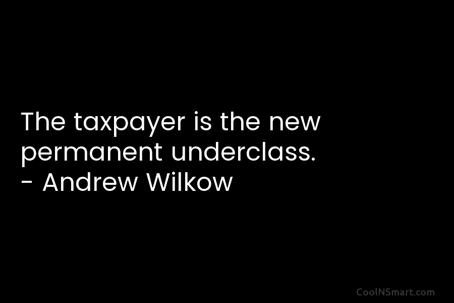 The taxpayer is the new permanent underclass. – Andrew Wilkow