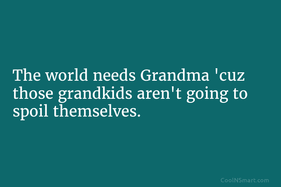 The world needs Grandma ‘cuz those grandkids aren’t going to spoil themselves.