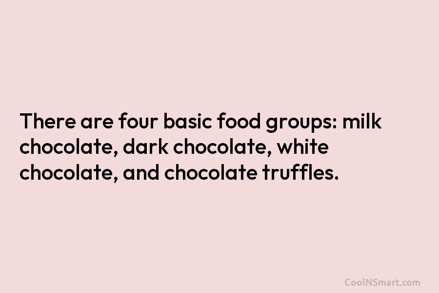 There are four basic food groups: milk chocolate, dark chocolate, white chocolate, and chocolate truffles.