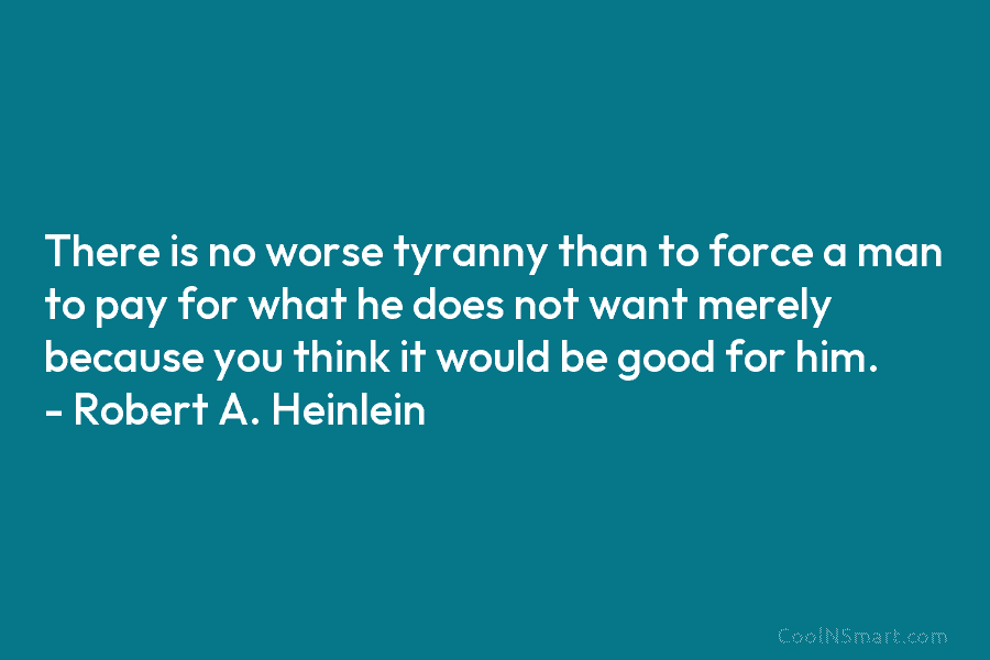 There is no worse tyranny than to force a man to pay for what he does not want merely because...