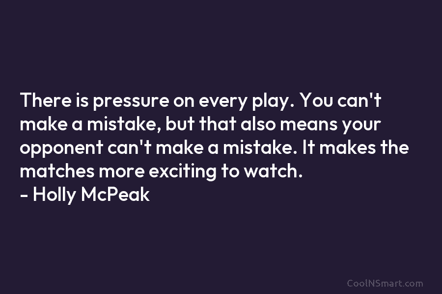 There is pressure on every play. You can’t make a mistake, but that also means...