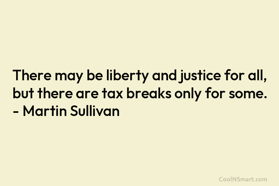 There may be liberty and justice for all, but there are tax breaks only for some. – Martin Sullivan