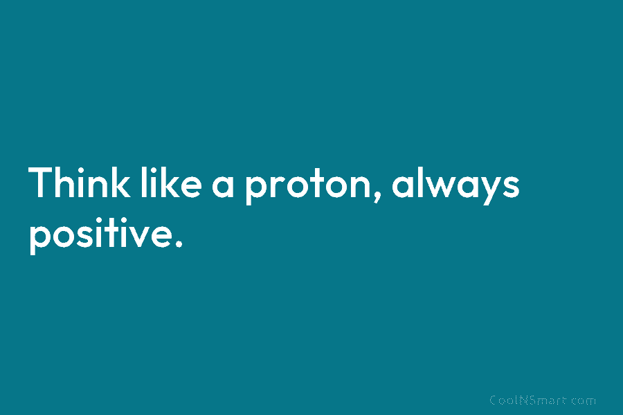 Think like a proton, always positive.