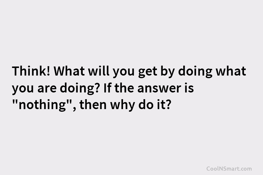 Think! What will you get by doing what you are doing? If the answer is...
