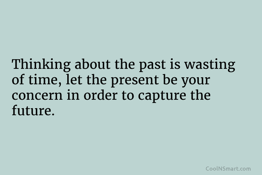 Thinking about the past is wasting of time, let the present be your concern in order to capture the future.