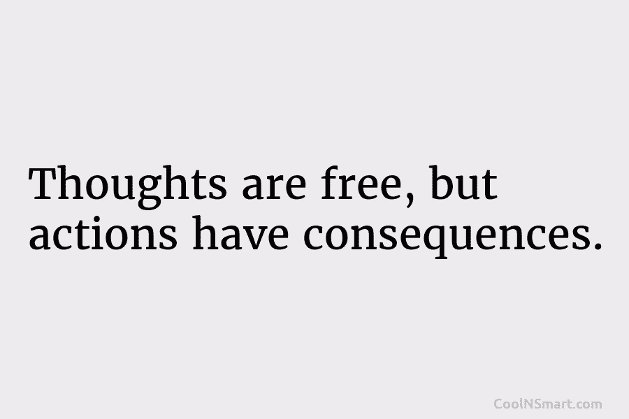 Thoughts are free, but actions have consequences.