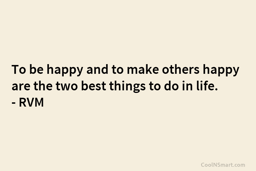 To be happy and to make others happy are the two best things to do in life. – RVM