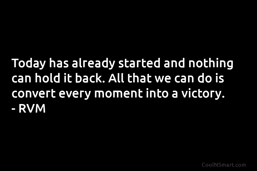Today has already started and nothing can hold it back. All that we can do is convert every moment into...