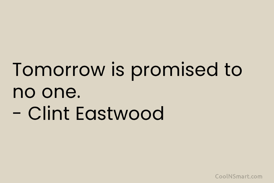 Tomorrow is promised to no one. – Clint Eastwood