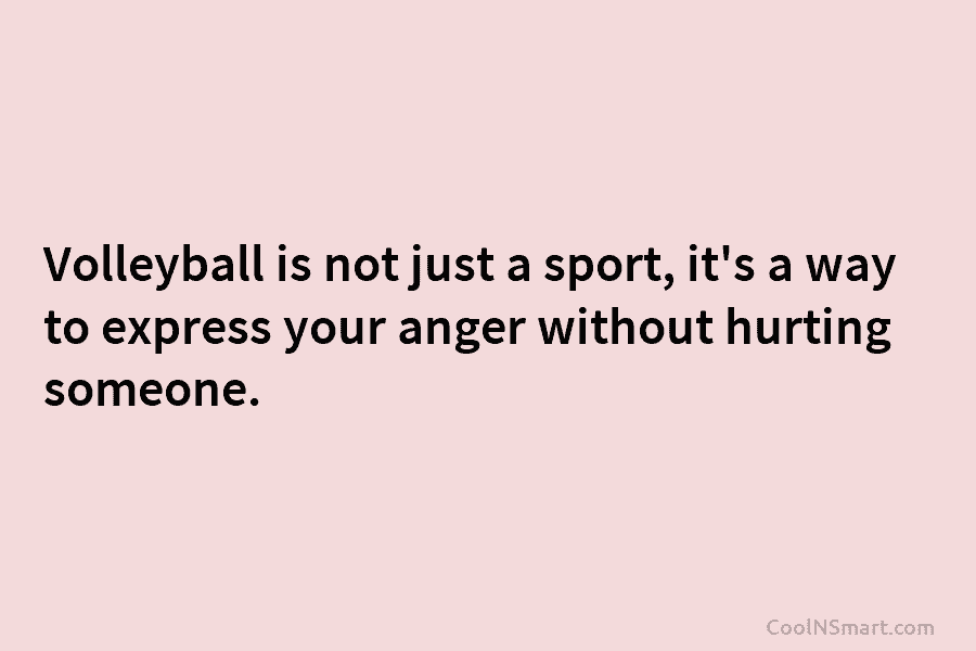 Volleyball is not just a sport, it’s a way to express your anger without hurting someone.