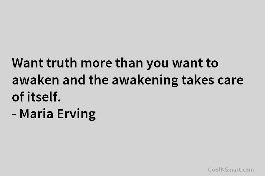 Want truth more than you want to awaken and the awakening takes care of itself. – Maria Erving