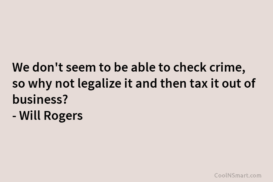 We don’t seem to be able to check crime, so why not legalize it and then tax it out of...