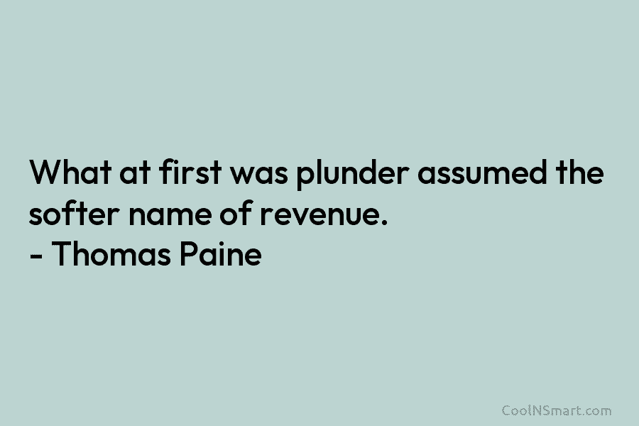 What at first was plunder assumed the softer name of revenue. – Thomas Paine