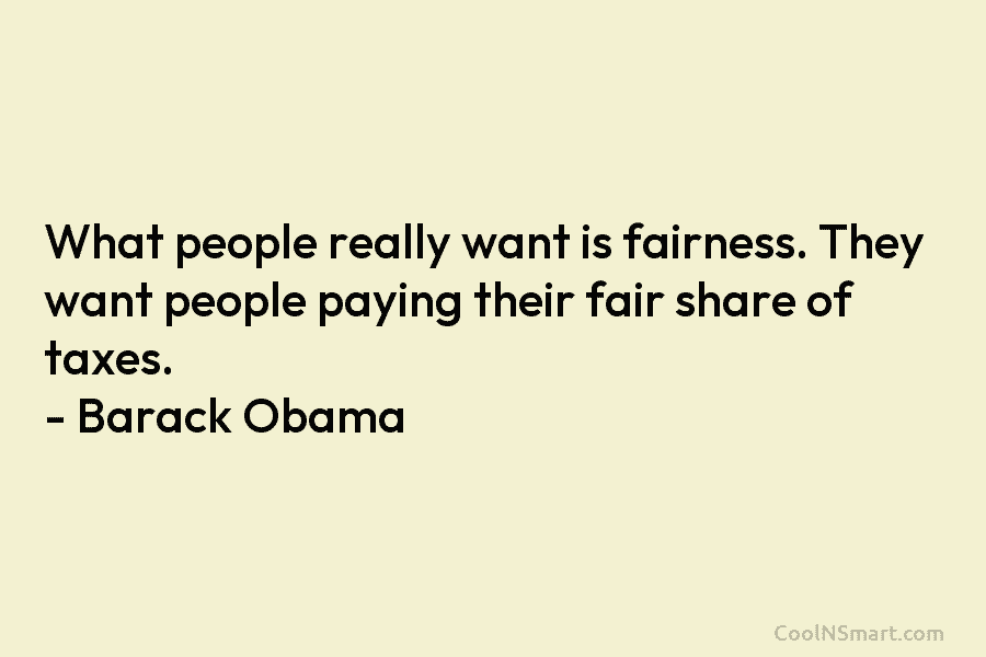 What people really want is fairness. They want people paying their fair share of taxes. – Barack Obama