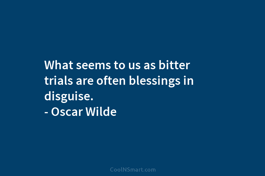 What seems to us as bitter trials are often blessings in disguise. – Oscar Wilde