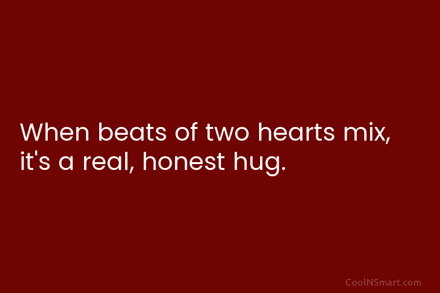 When beats of two hearts mix, it’s a real, honest hug.