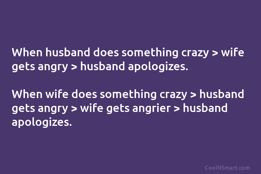 When husband does something crazy > wife gets angry > husband apologizes. When wife does...