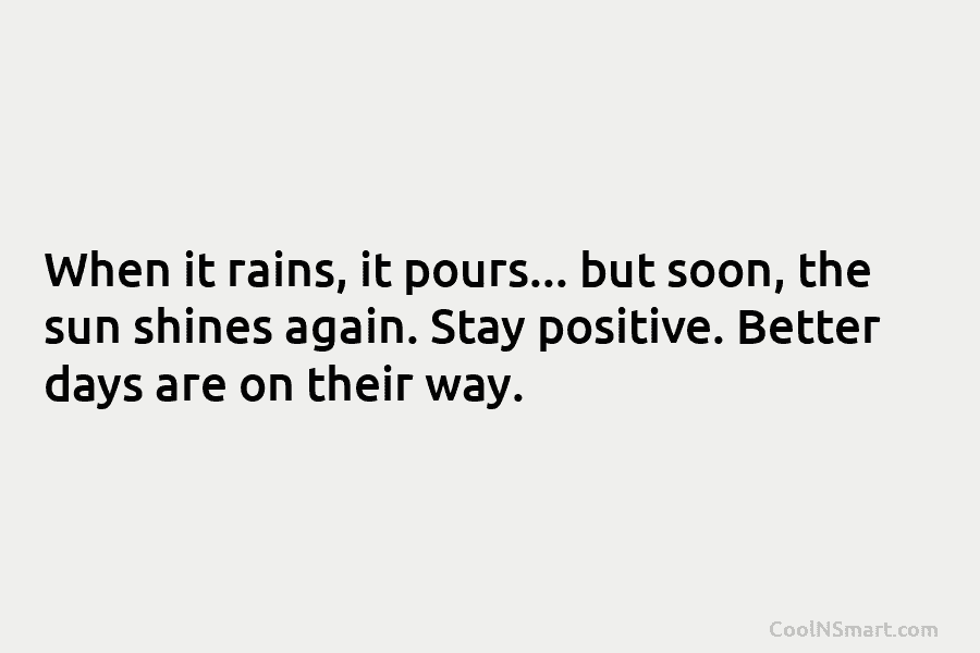When it rains, it pours… but soon, the sun shines again. Stay positive. Better days...