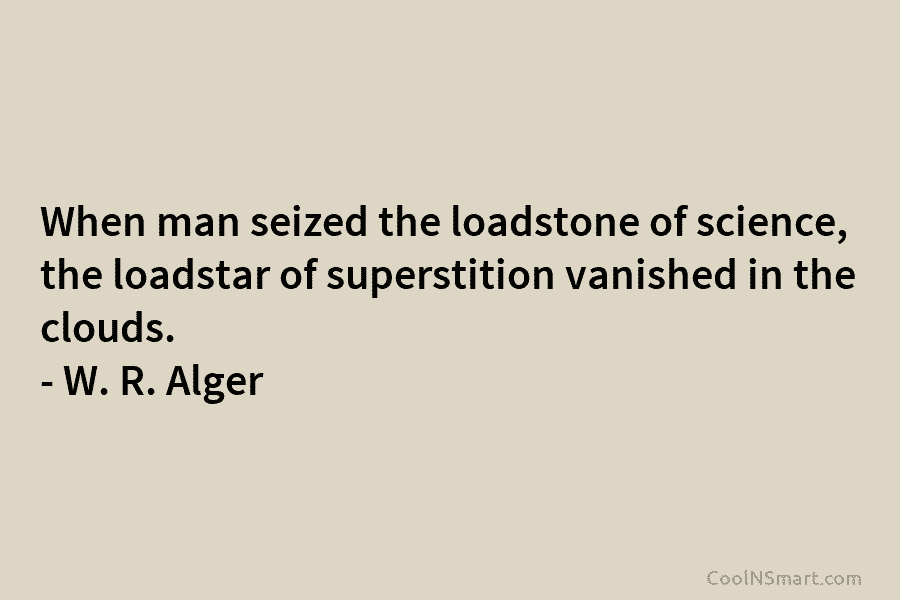 When man seized the loadstone of science, the loadstar of superstition vanished in the clouds. – W. R. Alger