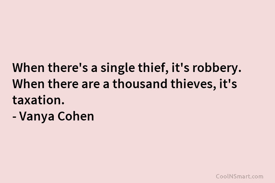 When there’s a single thief, it’s robbery. When there are a thousand thieves, it’s taxation....