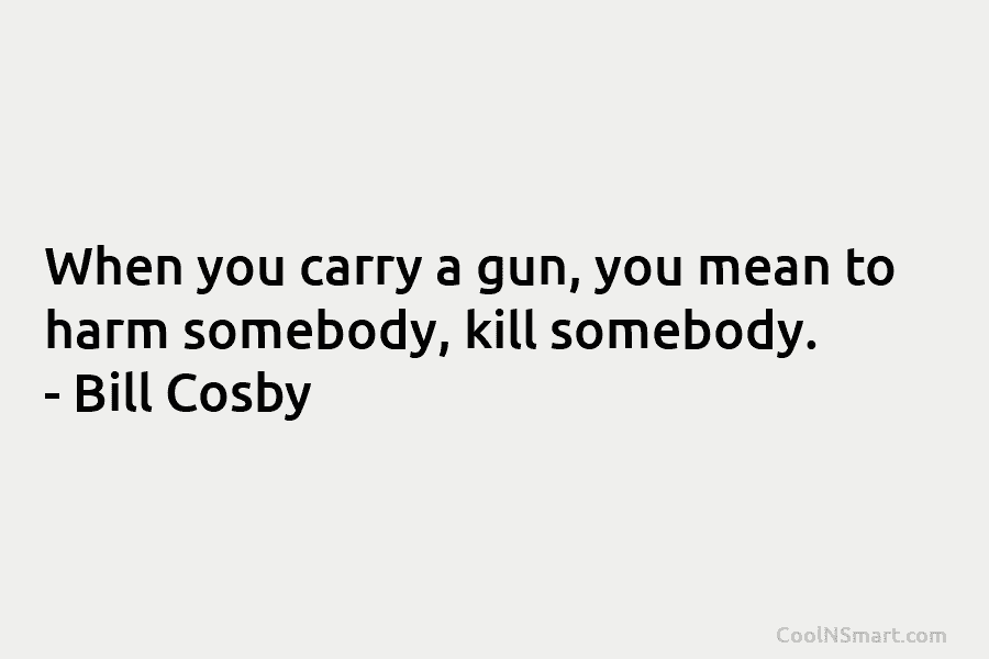 When you carry a gun, you mean to harm somebody, kill somebody. – Bill Cosby