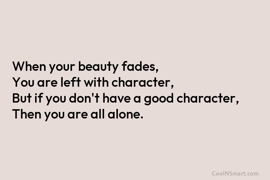 When your beauty fades, You are left with character, But if you don’t have a good character, Then you are...