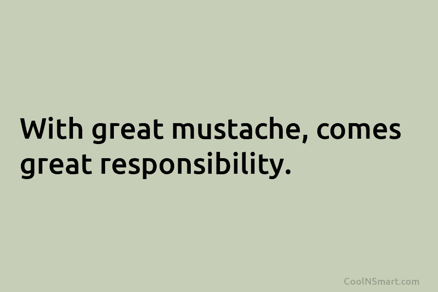 With great mustache, comes great responsibility.