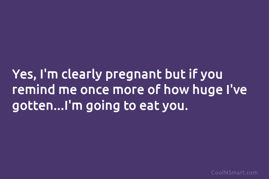 Yes, I’m clearly pregnant but if you remind me once more of how huge I’ve...